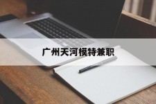 扬州广州天河模特兼职(广州天河区雇用模特)