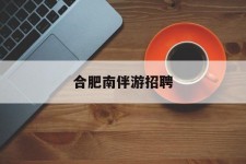扬州合肥南伴游雇用(合肥导游雇用信息)