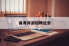 扬州商务伴游雇用北京(北京旅游公司雇用伴游)