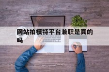 扬州网站拍模特平台兼职是实的吗(网站拍模特平台兼职是实的吗吗)