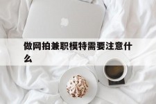 扬州做网拍兼职模特需要留意什么(做网拍模特好欠好)