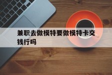 扬州关于兼职去做模特要做模特卡交钱行吗的信息